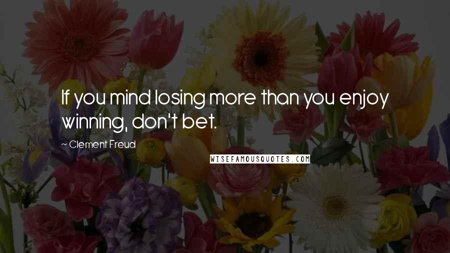 Clement Freud Quotes: If you mind losing more than you enjoy winning, don't bet.