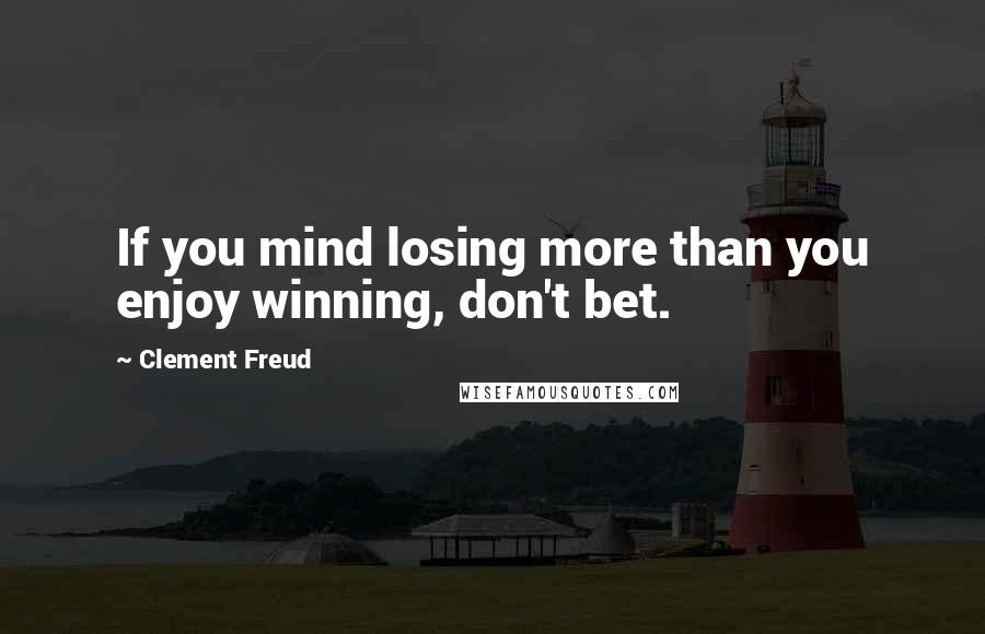 Clement Freud Quotes: If you mind losing more than you enjoy winning, don't bet.