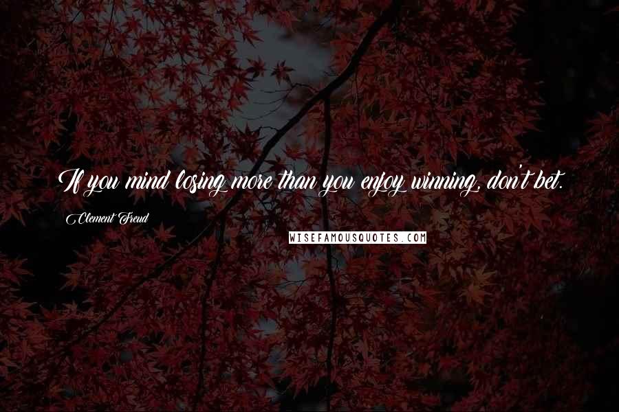 Clement Freud Quotes: If you mind losing more than you enjoy winning, don't bet.