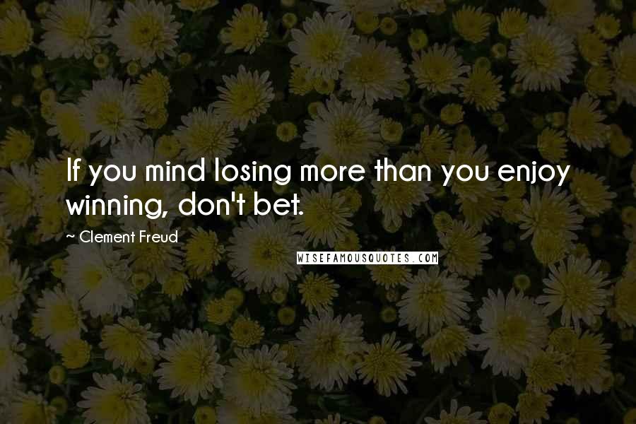 Clement Freud Quotes: If you mind losing more than you enjoy winning, don't bet.