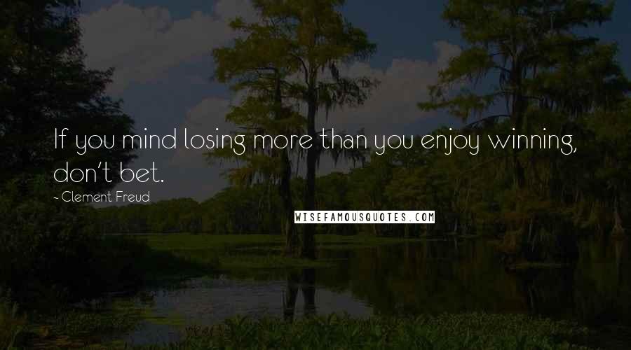 Clement Freud Quotes: If you mind losing more than you enjoy winning, don't bet.