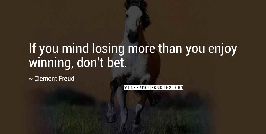 Clement Freud Quotes: If you mind losing more than you enjoy winning, don't bet.