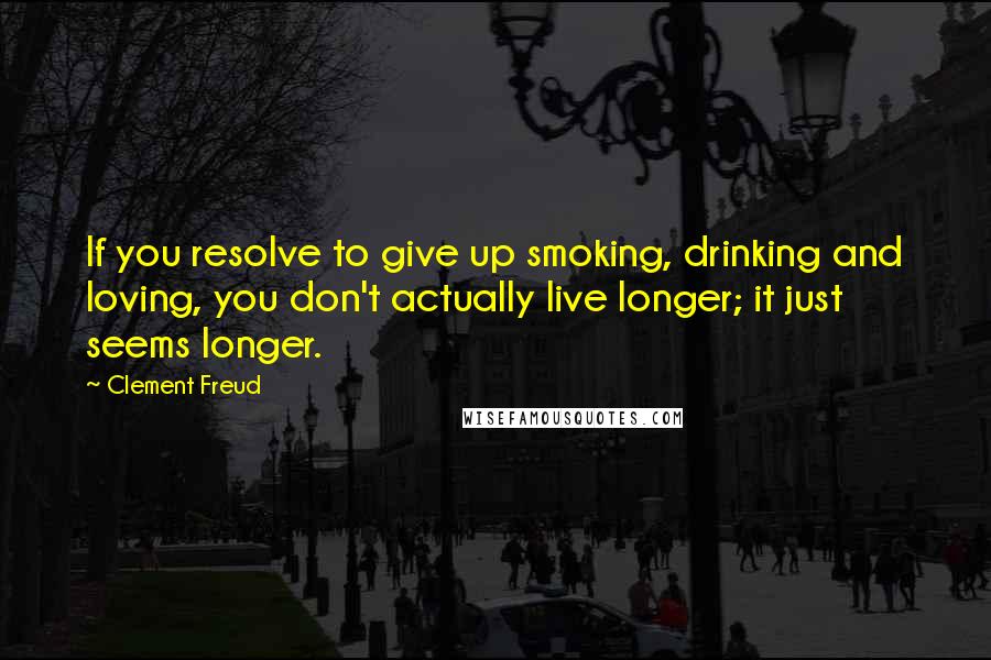 Clement Freud Quotes: If you resolve to give up smoking, drinking and loving, you don't actually live longer; it just seems longer.