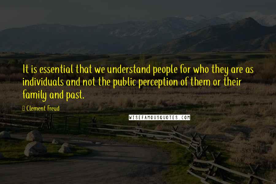 Clement Freud Quotes: It is essential that we understand people for who they are as individuals and not the public perception of them or their family and past.