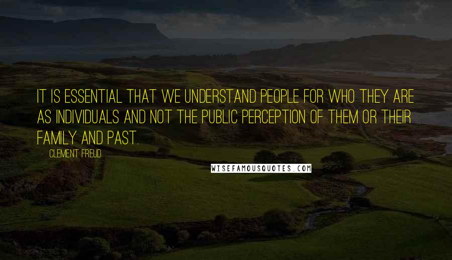 Clement Freud Quotes: It is essential that we understand people for who they are as individuals and not the public perception of them or their family and past.