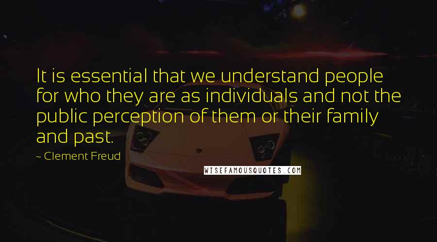 Clement Freud Quotes: It is essential that we understand people for who they are as individuals and not the public perception of them or their family and past.