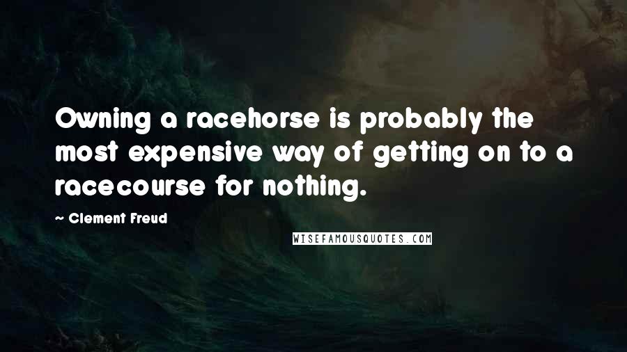 Clement Freud Quotes: Owning a racehorse is probably the most expensive way of getting on to a racecourse for nothing.