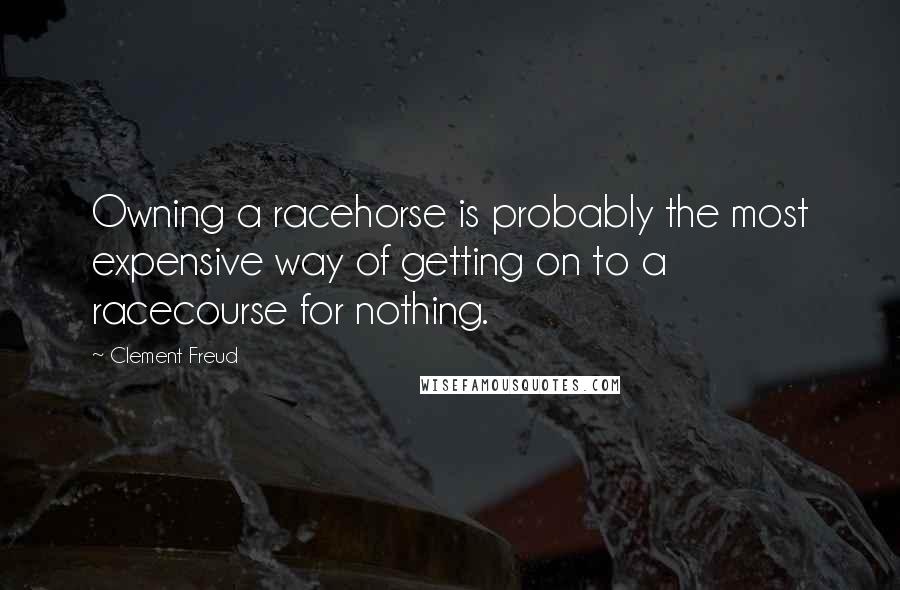 Clement Freud Quotes: Owning a racehorse is probably the most expensive way of getting on to a racecourse for nothing.