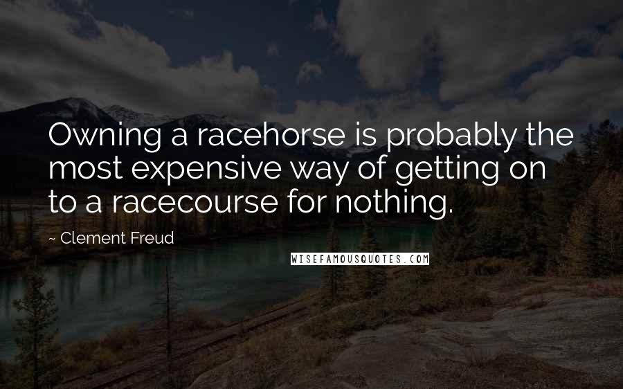 Clement Freud Quotes: Owning a racehorse is probably the most expensive way of getting on to a racecourse for nothing.