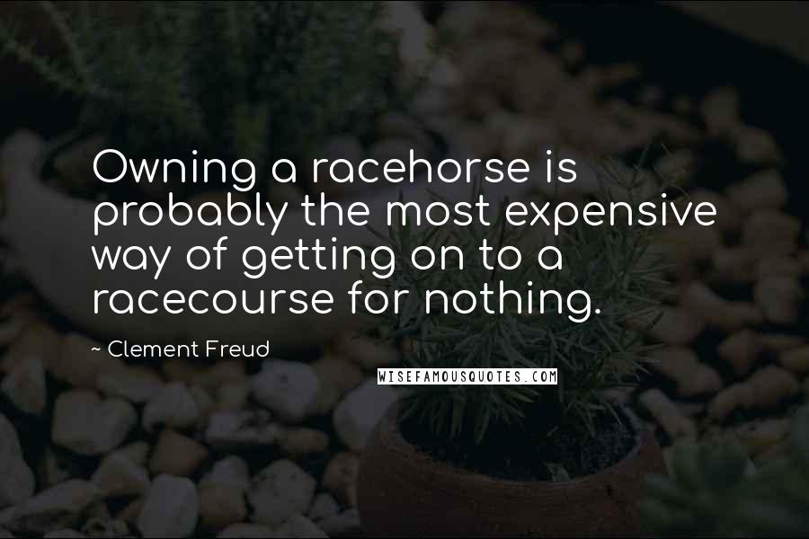 Clement Freud Quotes: Owning a racehorse is probably the most expensive way of getting on to a racecourse for nothing.