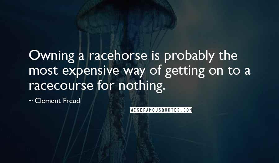 Clement Freud Quotes: Owning a racehorse is probably the most expensive way of getting on to a racecourse for nothing.