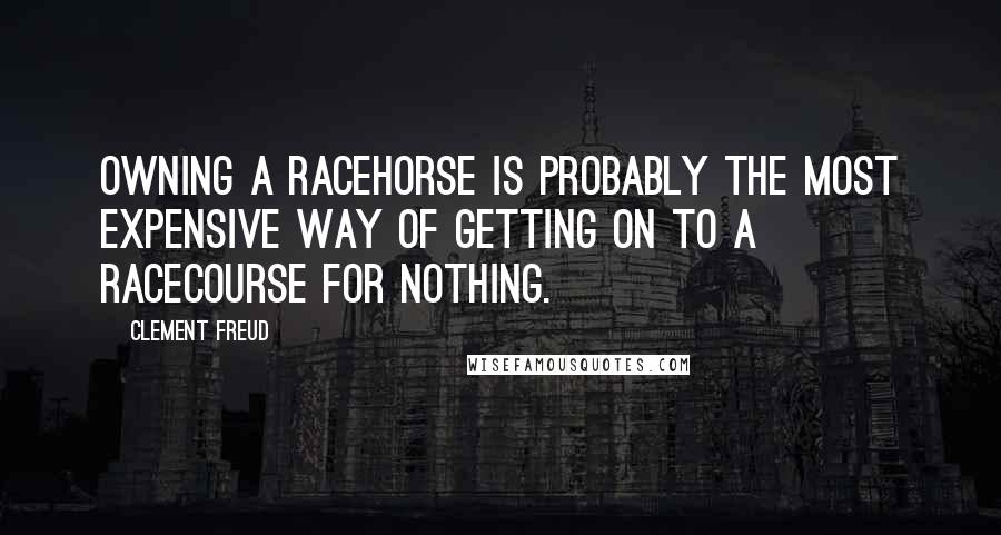 Clement Freud Quotes: Owning a racehorse is probably the most expensive way of getting on to a racecourse for nothing.