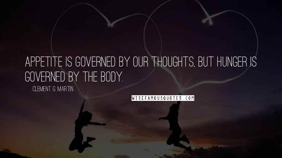 Clement G. Martin Quotes: Appetite is governed by our thoughts, but hunger is governed by the body.