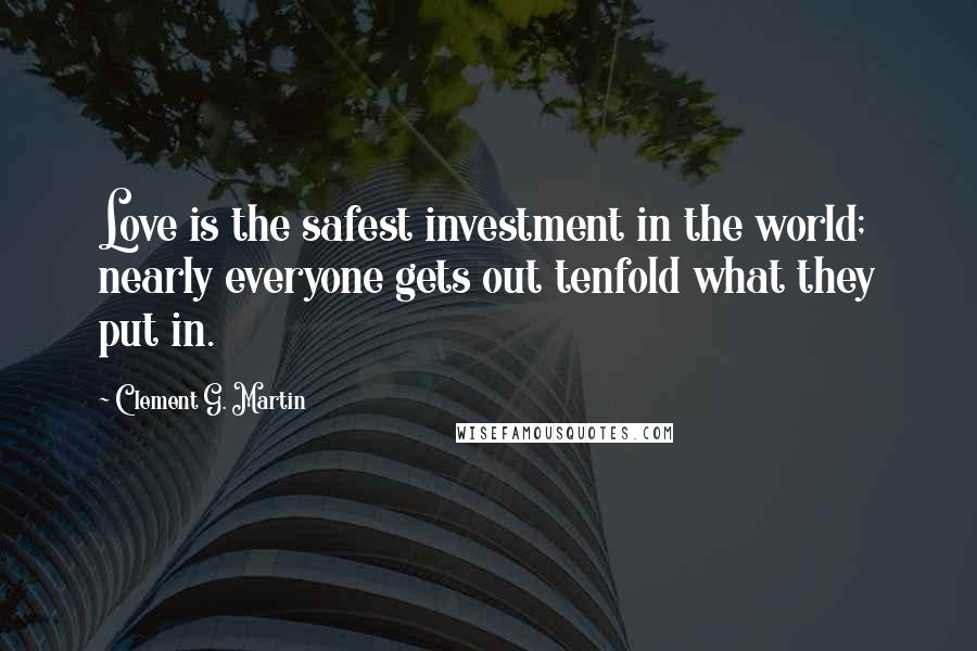 Clement G. Martin Quotes: Love is the safest investment in the world; nearly everyone gets out tenfold what they put in.