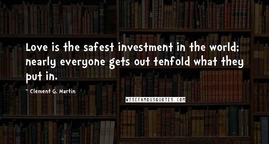 Clement G. Martin Quotes: Love is the safest investment in the world; nearly everyone gets out tenfold what they put in.