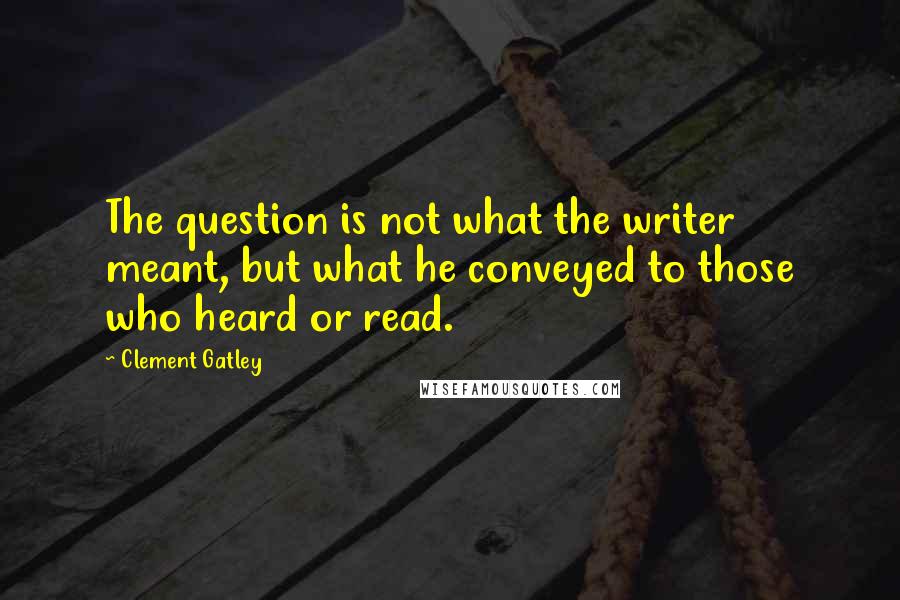 Clement Gatley Quotes: The question is not what the writer meant, but what he conveyed to those who heard or read.