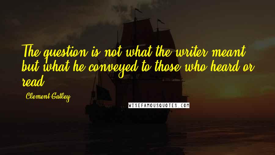 Clement Gatley Quotes: The question is not what the writer meant, but what he conveyed to those who heard or read.