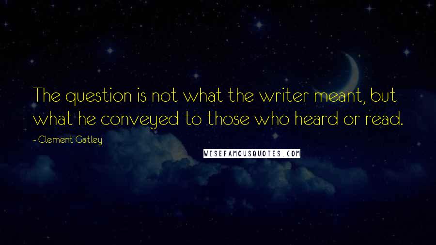 Clement Gatley Quotes: The question is not what the writer meant, but what he conveyed to those who heard or read.