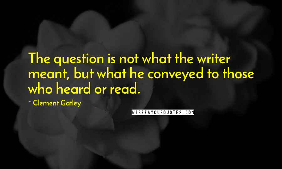 Clement Gatley Quotes: The question is not what the writer meant, but what he conveyed to those who heard or read.