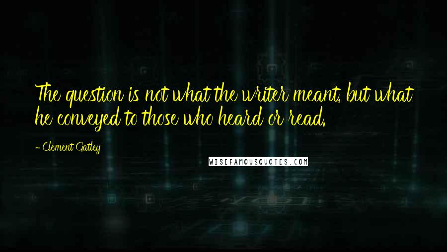 Clement Gatley Quotes: The question is not what the writer meant, but what he conveyed to those who heard or read.