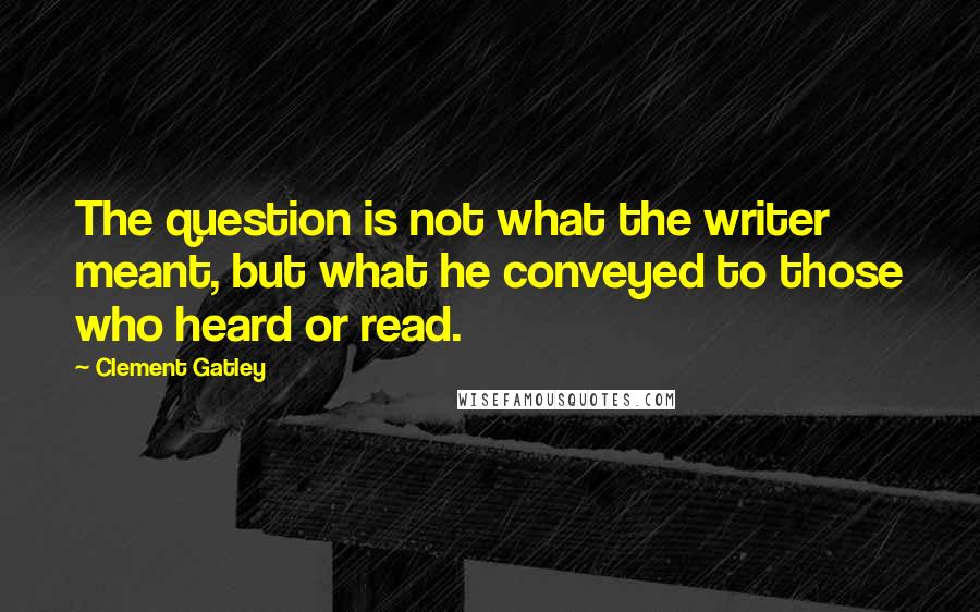 Clement Gatley Quotes: The question is not what the writer meant, but what he conveyed to those who heard or read.