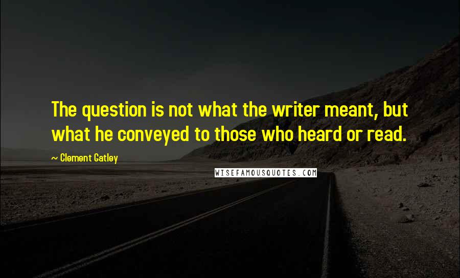 Clement Gatley Quotes: The question is not what the writer meant, but what he conveyed to those who heard or read.