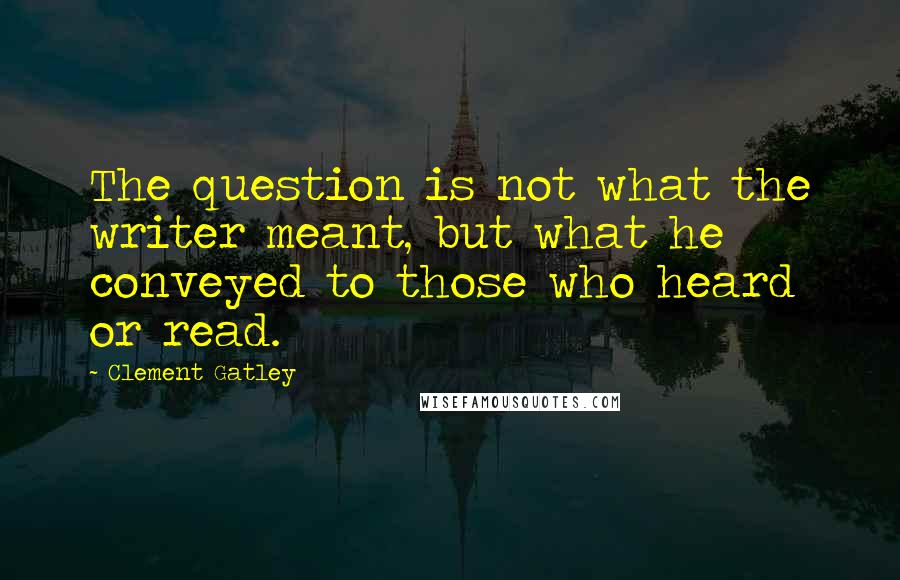 Clement Gatley Quotes: The question is not what the writer meant, but what he conveyed to those who heard or read.