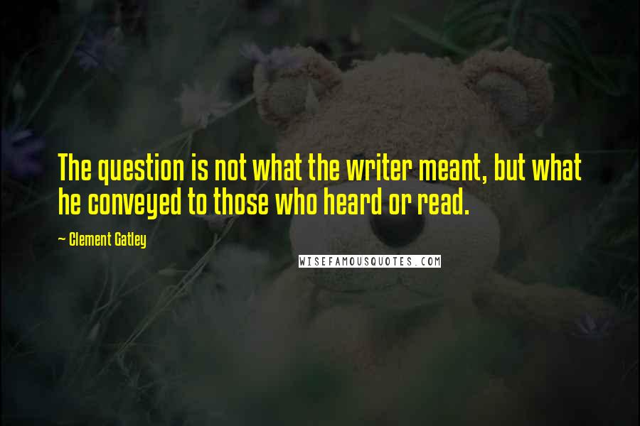 Clement Gatley Quotes: The question is not what the writer meant, but what he conveyed to those who heard or read.