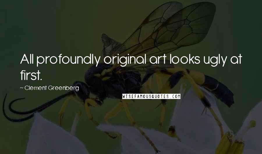 Clement Greenberg Quotes: All profoundly original art looks ugly at first.