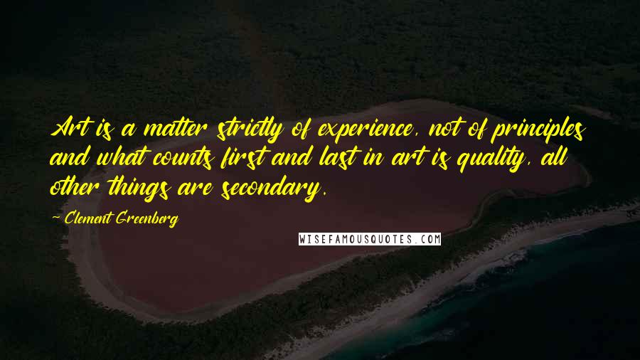 Clement Greenberg Quotes: Art is a matter strictly of experience, not of principles and what counts first and last in art is quality, all other things are secondary.