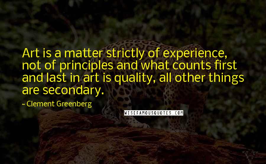 Clement Greenberg Quotes: Art is a matter strictly of experience, not of principles and what counts first and last in art is quality, all other things are secondary.