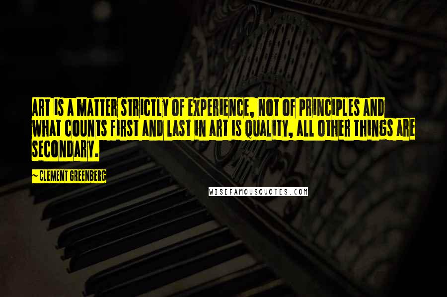 Clement Greenberg Quotes: Art is a matter strictly of experience, not of principles and what counts first and last in art is quality, all other things are secondary.
