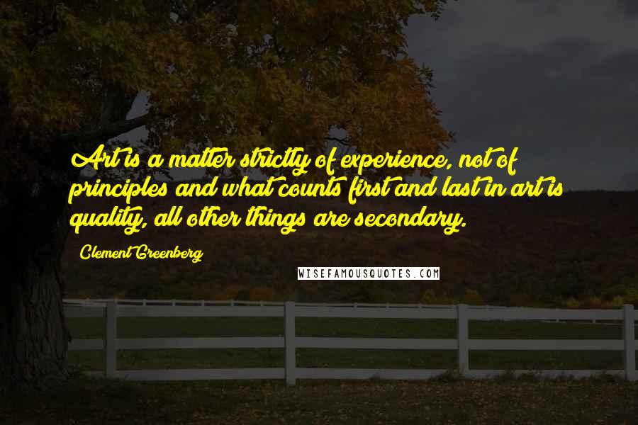 Clement Greenberg Quotes: Art is a matter strictly of experience, not of principles and what counts first and last in art is quality, all other things are secondary.