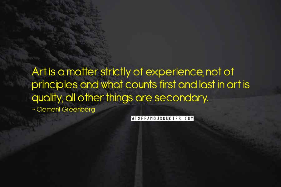 Clement Greenberg Quotes: Art is a matter strictly of experience, not of principles and what counts first and last in art is quality, all other things are secondary.