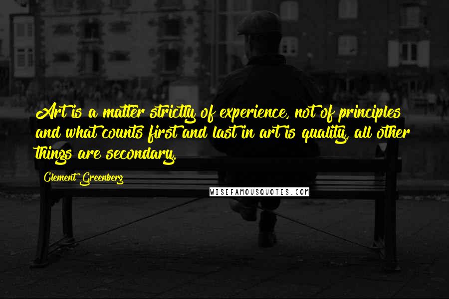 Clement Greenberg Quotes: Art is a matter strictly of experience, not of principles and what counts first and last in art is quality, all other things are secondary.