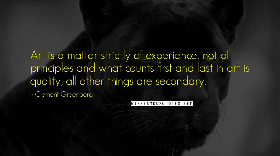 Clement Greenberg Quotes: Art is a matter strictly of experience, not of principles and what counts first and last in art is quality, all other things are secondary.