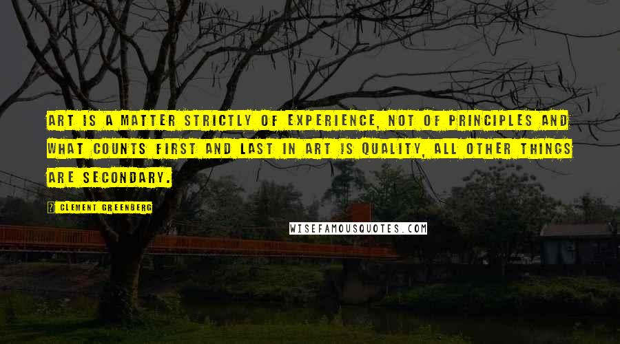 Clement Greenberg Quotes: Art is a matter strictly of experience, not of principles and what counts first and last in art is quality, all other things are secondary.