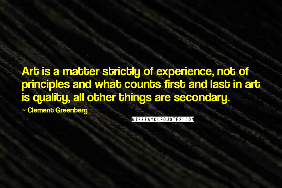 Clement Greenberg Quotes: Art is a matter strictly of experience, not of principles and what counts first and last in art is quality, all other things are secondary.