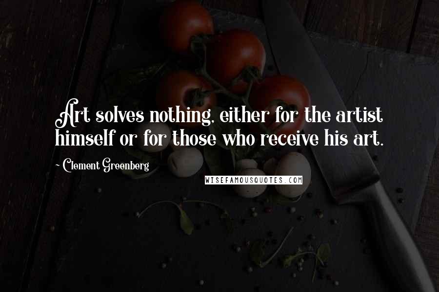 Clement Greenberg Quotes: Art solves nothing, either for the artist himself or for those who receive his art.