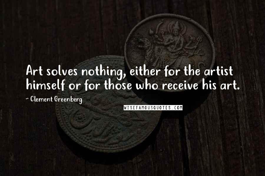 Clement Greenberg Quotes: Art solves nothing, either for the artist himself or for those who receive his art.