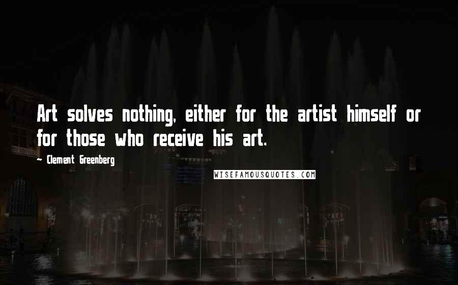 Clement Greenberg Quotes: Art solves nothing, either for the artist himself or for those who receive his art.
