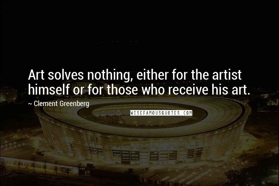 Clement Greenberg Quotes: Art solves nothing, either for the artist himself or for those who receive his art.