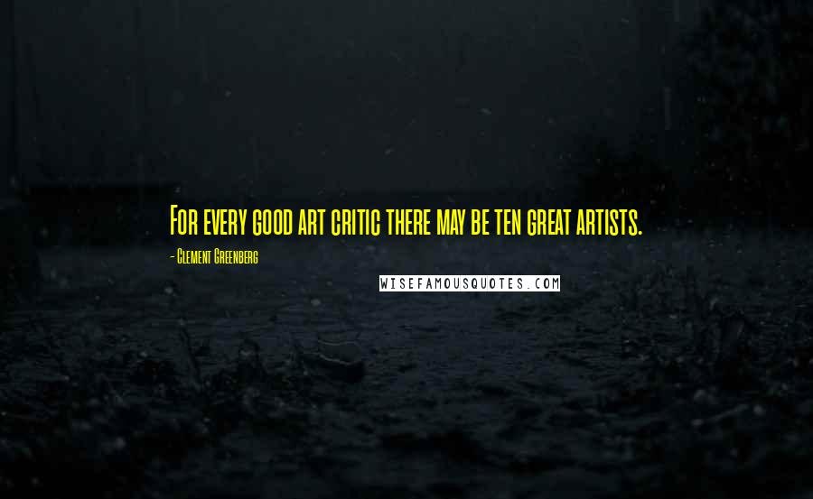 Clement Greenberg Quotes: For every good art critic there may be ten great artists.