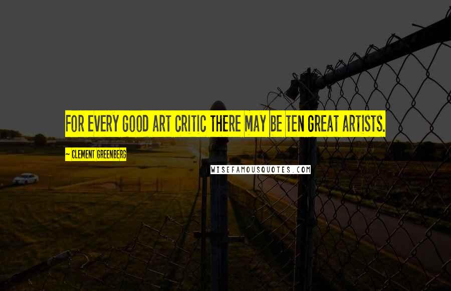 Clement Greenberg Quotes: For every good art critic there may be ten great artists.
