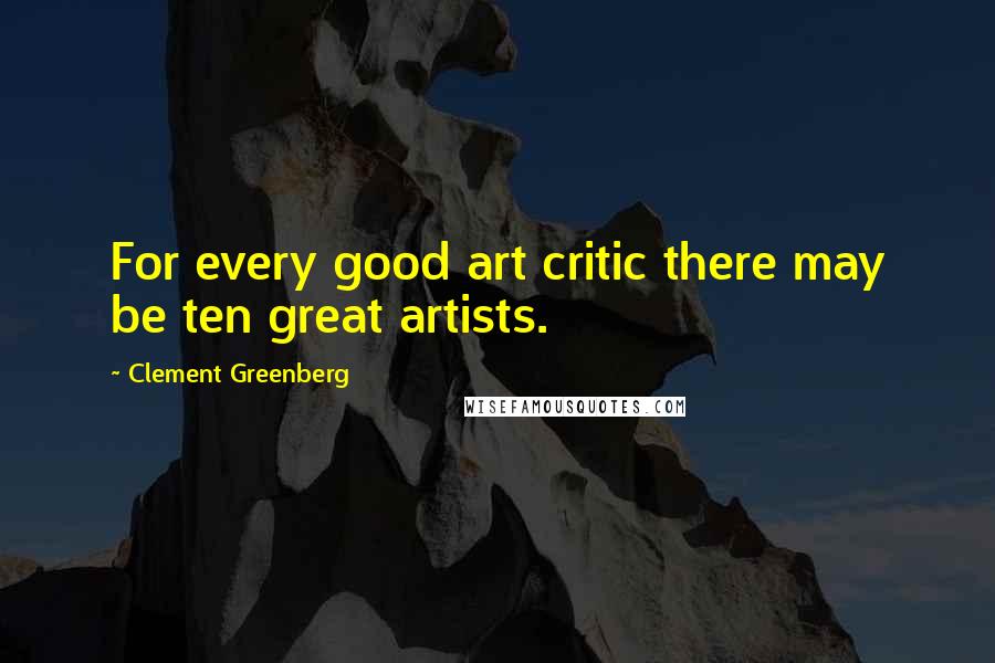 Clement Greenberg Quotes: For every good art critic there may be ten great artists.