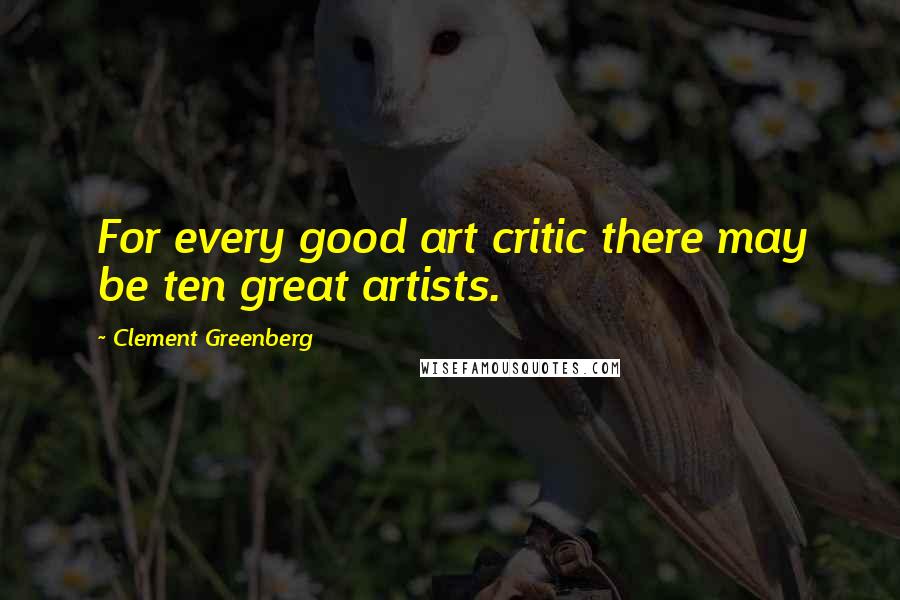 Clement Greenberg Quotes: For every good art critic there may be ten great artists.