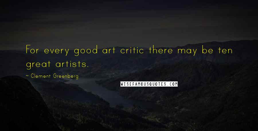 Clement Greenberg Quotes: For every good art critic there may be ten great artists.