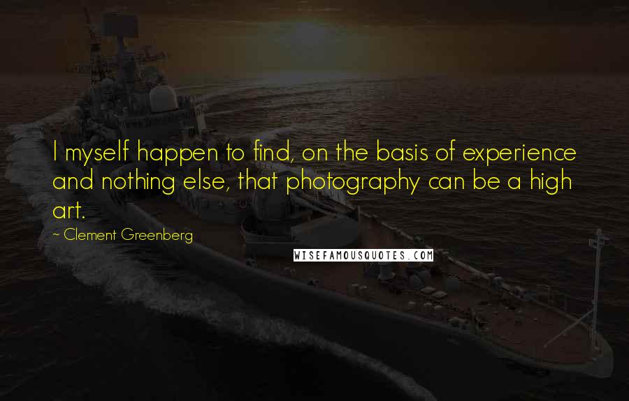 Clement Greenberg Quotes: I myself happen to find, on the basis of experience and nothing else, that photography can be a high art.