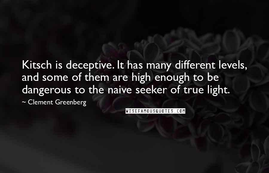 Clement Greenberg Quotes: Kitsch is deceptive. It has many different levels, and some of them are high enough to be dangerous to the naive seeker of true light.