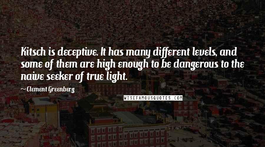 Clement Greenberg Quotes: Kitsch is deceptive. It has many different levels, and some of them are high enough to be dangerous to the naive seeker of true light.